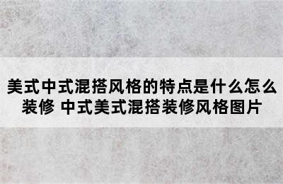 美式中式混搭风格的特点是什么怎么装修 中式美式混搭装修风格图片